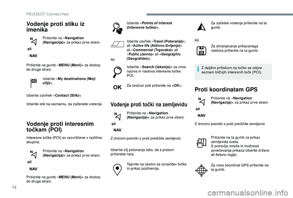 Peugeot 308 2018  Priročnik za lastnika (in Slovenian) 12
Pritisnite na gumb »MENU (Meni)« 	 za 	 dostop 	d
o druge strani.
Izberite » My destinations (Moji 
cilji) «.
Izberite zavihek » Contact (Stik)«.
Izberite
	 stik 	 na 	 seznamu, 	 da 	 zažen