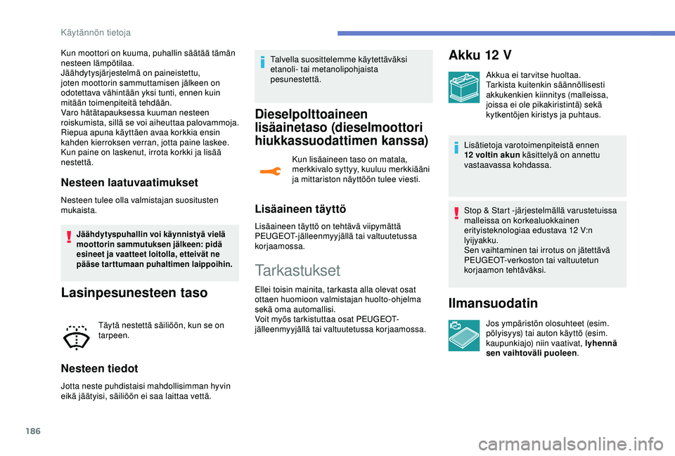 Peugeot 308 2018  Omistajan käsikirja (in Finnish) 186
Kun moottori on kuuma, puhallin säätää tämän 
nesteen lämpötilaa.
Jäähdytysjärjestelmä on paineistettu, 
joten moottorin sammuttamisen jälkeen on 
odotettava vähintään yksi tunti, 