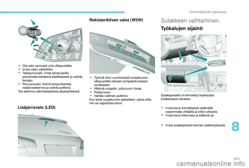 Peugeot 308 2018  Omistajan käsikirja (in Finnish) 211
Lisäjarruvalo (LED)
F Ota valo varovasti ulos ulkopuolelta.
F I rrota valon sähköliitin.
F
 
T
 akasumuvalo: irrota lampunpidin 
painamalla kahdesta kielekkeestä ja vaihda 
lamppu.
F
 
P
 eruu