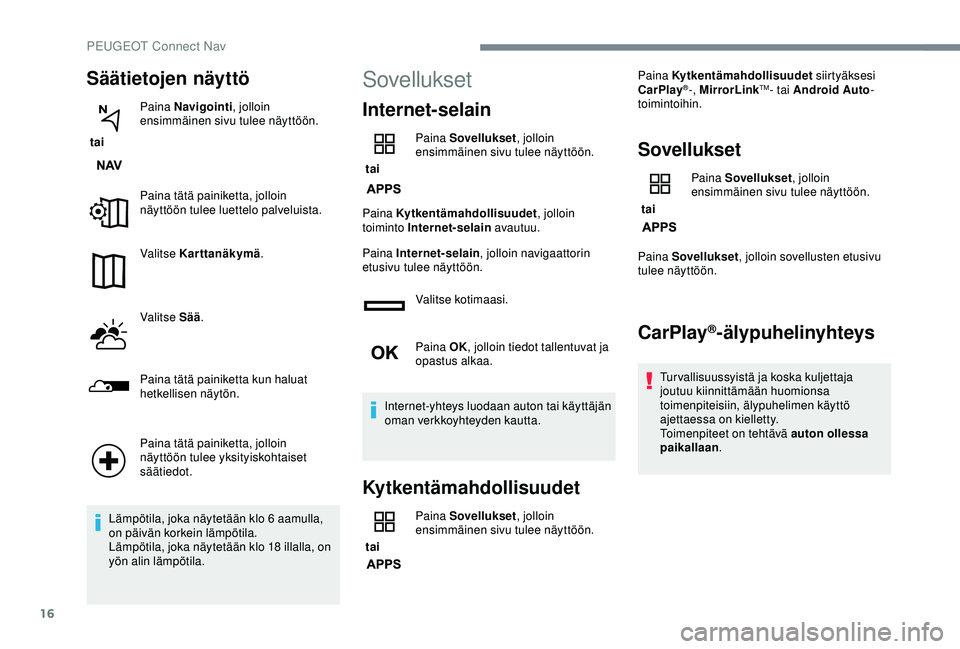 Peugeot 308 2018  Omistajan käsikirja (in Finnish) 16
Säätietojen näyttö
 tai Paina Navigointi
, jolloin 
ensimmäinen sivu tulee näyttöön.
Paina tätä painiketta, jolloin 
näyttöön tulee luettelo palveluista.
Valitse Karttanäkymä .
Valit