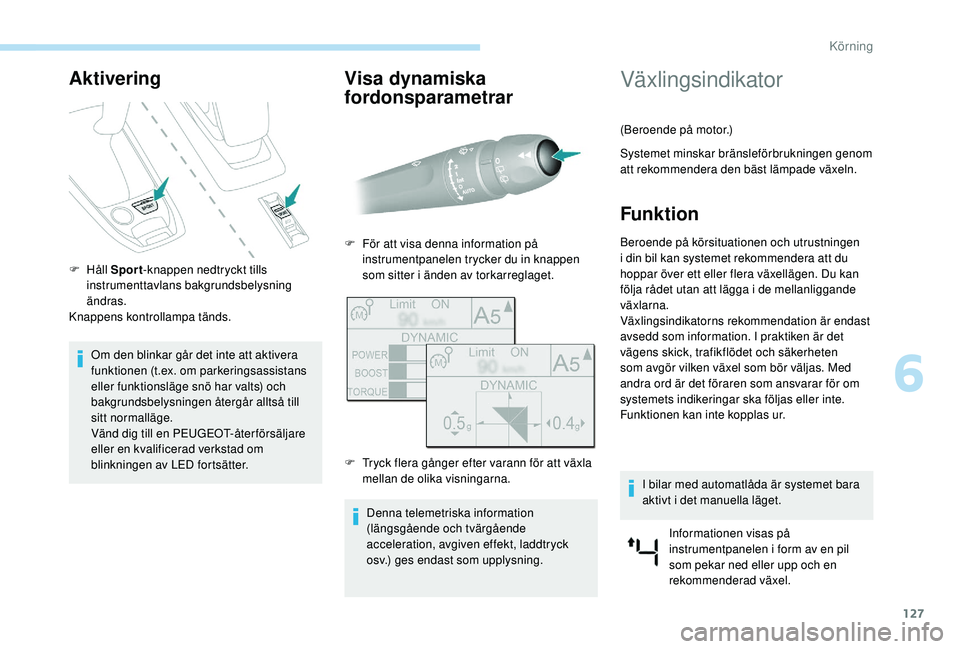 Peugeot 308 2018  Ägarmanual (in Swedish) 127
Aktivering
F Håll Sport-knappen nedtryckt tills 
instrumenttavlans bakgrundsbelysning 
ändras.
Knappens kontrollampa tänds.
Om den blinkar går det inte att aktivera 
funktionen (t.ex.
  om par