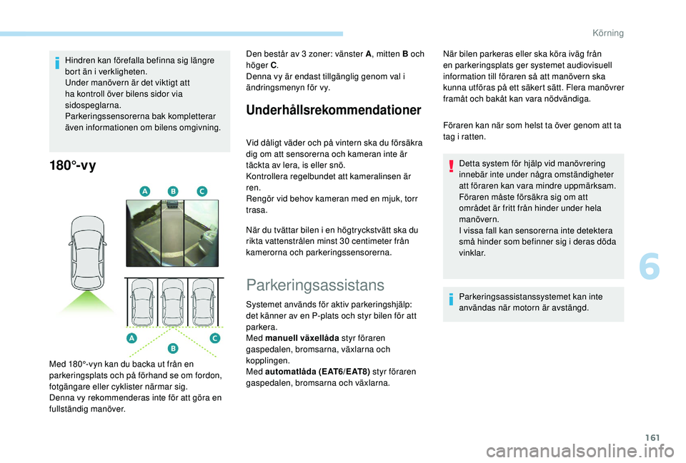 Peugeot 308 2018  Ägarmanual (in Swedish) 161
Hindren kan förefalla befinna sig längre 
bort än i verkligheten.
Under manövern är det viktigt att 
ha kontroll över bilens sidor via 
sidospeglarna.
Parkeringssensorerna bak kompletterar 

