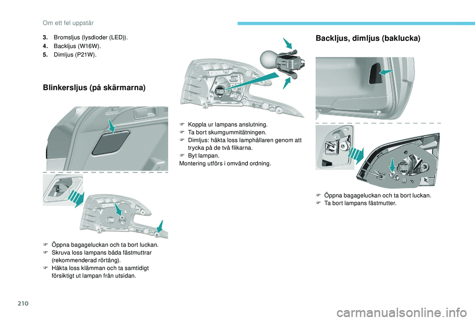 Peugeot 308 2018  Ägarmanual (in Swedish) 210
3.Bromsljus (lysdioder (LED)).
4. Backljus (W16W).
5. Dimljus (P21W).
Blinkersljus (på skärmarna)
F Öppna bagageluckan och ta bort luckan.
F
 S kruva loss lampans båda fästmuttrar 
(rekommend