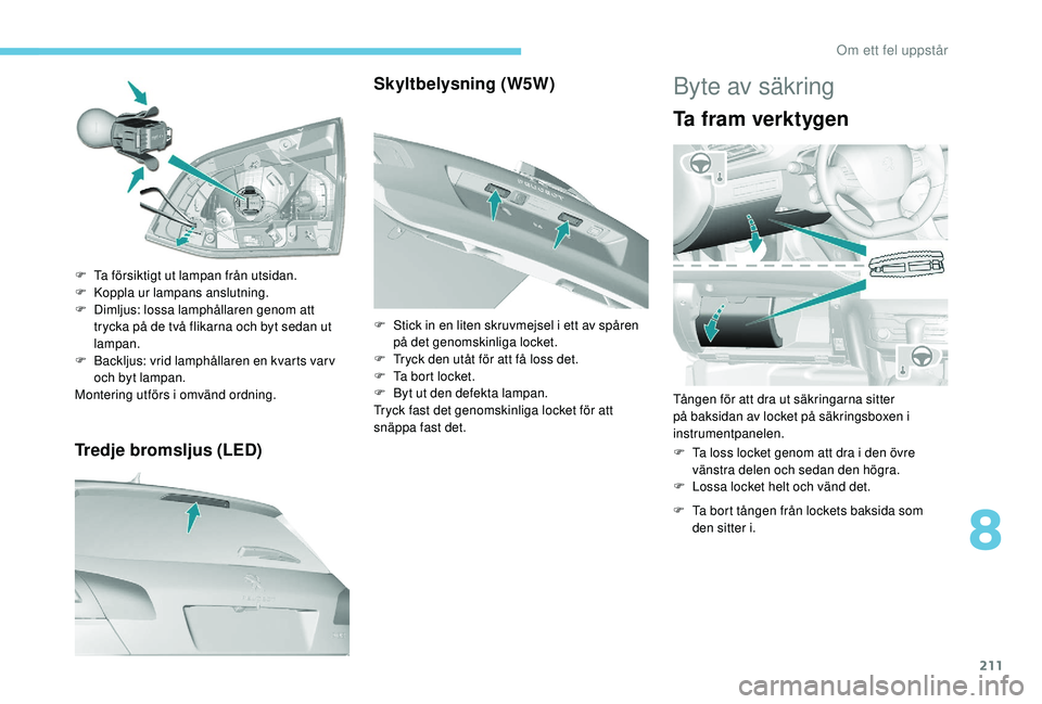 Peugeot 308 2018  Ägarmanual (in Swedish) 211
Tredje bromsljus (LED)
F Ta försiktigt ut lampan från utsidan.
F K oppla ur lampans anslutning.
F
 
D
 imljus: lossa lamphållaren genom att 
trycka på de två flikarna och byt sedan ut 
lampan