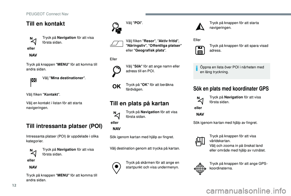 Peugeot 308 2018 Ägarmanual (in Swedish) 12
Tryck på knappen "MENU" för att komma till
andra sidan.
Välj "Mina destinationer ".
Välj fliken " Kontakt".
Välj en kontakt i listan för att starta
navigeringen.
Til Peugeot 308 2018 Ägarmanual (in Swedish) 12
Tryck på knappen "MENU" för att komma till
andra sidan.
Välj "Mina destinationer ".
Välj fliken " Kontakt".
Välj en kontakt i listan för att starta
navigeringen.
Til