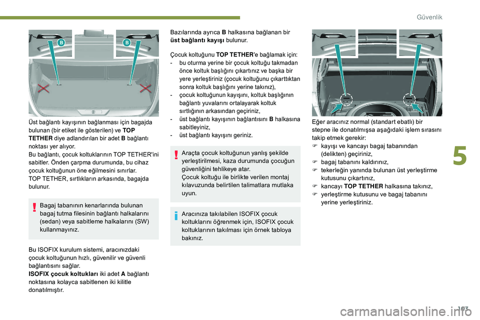 Peugeot 308 2018  Kullanım Kılavuzu (in Turkish) 103
Bagaj tabanının kenarlarında bulunan 
bagaj tutma filesinin bağlantı halkalarını 
(sedan) veya sabitleme halkalarını (SW) 
kullanmayınız.
Üst bağlantı kayışının bağlanması içi