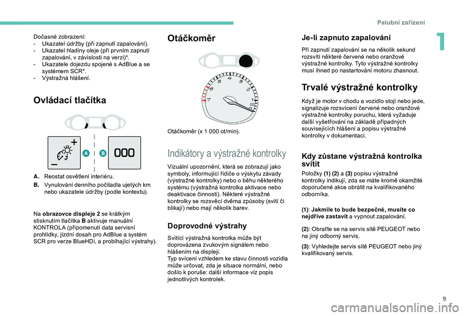 Peugeot 308 2018  Návod k obsluze (in Czech) 9
Ovládací tlačítka
A.Reostat osvětlení interiéru.
B. Vynulování denního počitadla ujetých km 
nebo ukazatele údržby (podle kontextu).
Otáčkoměr
Otáčkoměr (x 1 000 ot /min).
Indik�
