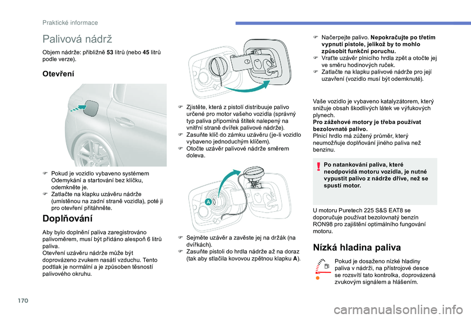 Peugeot 308 2018  Návod k obsluze (in Czech) 170
Palivová nádrž
Objem nádrže: přibližně 53 litrů (nebo 45  litrů 
podle verze).
Otevření
Doplňování
Aby bylo doplnění paliva zaregistrováno 
palivoměrem, musí být přidáno ale