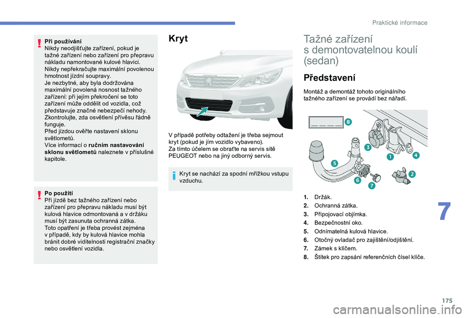 Peugeot 308 2018  Návod k obsluze (in Czech) 175
Při používání
Nikdy neodjišťujte zařízení, pokud je 
tažné zařízení nebo zařízení pro přepravu 
nákladu namontované kulové hlavici.
Nikdy nepřekračujte maximální povoleno