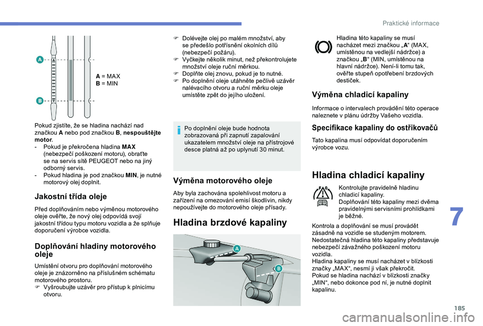 Peugeot 308 2018  Návod k obsluze (in Czech) 185
A = MA X
B = MIN
Pokud zjistíte, že se hladina nachází nad 
značkou  A nebo pod značkou B , nespouštějte 
motor .
-
 
P

okud je překročena hladina MAX  
(nebezpečí poškození motoru)