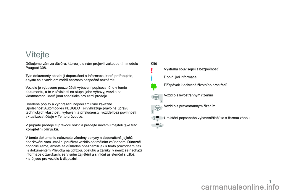 Peugeot 308 2018  Návod k obsluze (in Czech) 1
Vítejte
Uvedené popisy a vyobrazení nejsou smluvně závazné.
Společnost Automobiles PEUGEOT si vyhrazuje právo na úpravu 
technických vlastností, vybavení a příslušenství vozidel bez 