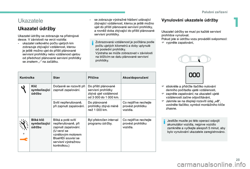 Peugeot 308 2018  Návod k obsluze (in Czech) 23
Ukazatele
Ukazatel údržby
Ukazatel údržby se zobrazuje na přístrojové 
desce. V  závislosti na verzi vozidla:
-
 
u
 kazatel celkového počtu ujetých km 
zobrazuje zbývající vzdálenos