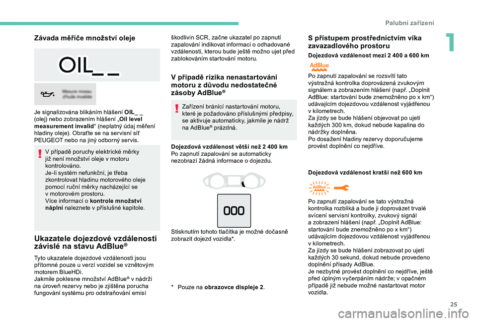 Peugeot 308 2018  Návod k obsluze (in Czech) 25
Závada měřiče množství oleje
V případě poruchy elektrické měrky 
j iž není množství oleje v   motoru 
kontrolováno.
Je-li systém nefunkční, je třeba 
zkontrolovat hladinu motoro