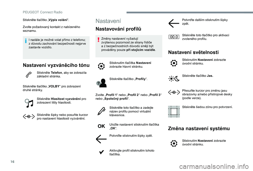 Peugeot 308 2018 Návod k obsluze (in Czech) 16
Stiskněte tlačítko „Výpis volání“.
Zvolte požadovaný kontakt z nabízeného
seznamu.
I nadále je možné volat přímo z telefonu;
z důvodu zachování bezpečnosti nejpr ve
zastav Peugeot 308 2018 Návod k obsluze (in Czech) 16
Stiskněte tlačítko „Výpis volání“.
Zvolte požadovaný kontakt z nabízeného
seznamu.
I nadále je možné volat přímo z telefonu;
z důvodu zachování bezpečnosti nejpr ve
zastav