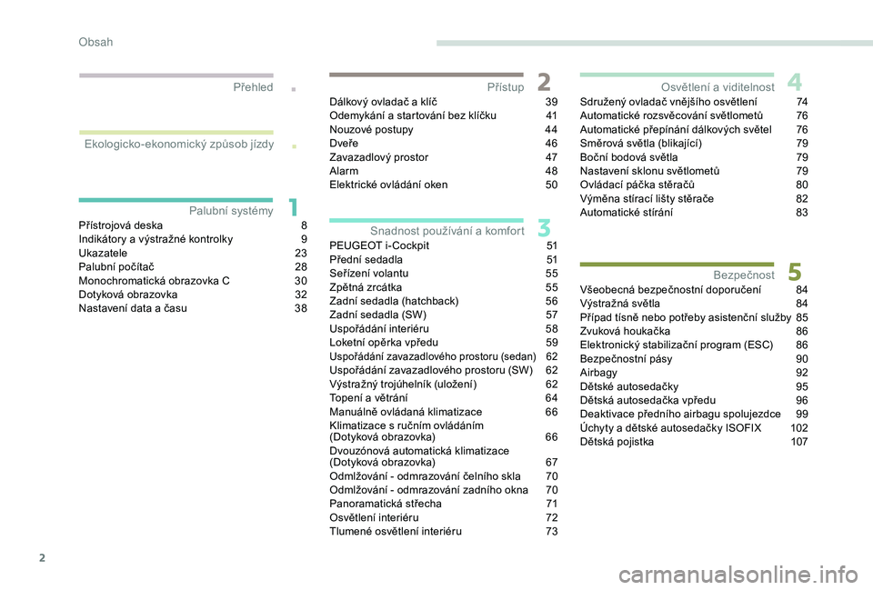 Peugeot 308 2018  Návod k obsluze (in Czech) 2
.
.
Přístrojová deska 8
I ndikátory a výstražné kontrolky  9
U
kazatele
 2
 3
Palubní počítač
 
2
 8
Monochromatická obrazovka C
 
3
 0
Dotyková obrazovka
 
3
 2
Nastavení data a
  ča