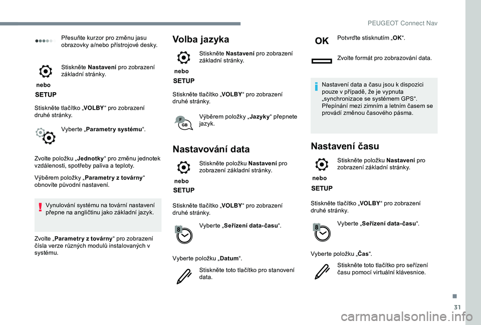 Peugeot 308 2018  Návod k obsluze (in Czech) 31
Přesuňte kurzor pro změnu jasu 
obrazovky a/nebo přístrojové desky.
 nebo  Stiskněte Nastavení
 pro zobrazení 
základní stránky.
Stiskněte tlačítko „ VOLBY“ pro zobrazení 
druh�
