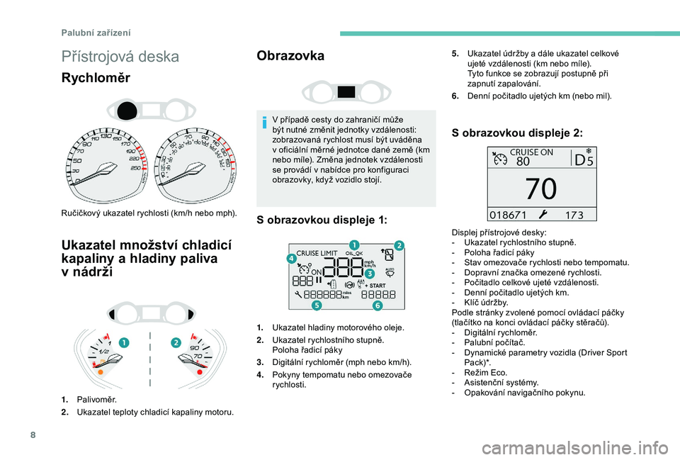 Peugeot 308 2018  Návod k obsluze (in Czech) 8
Přístrojová deska
Rychloměr
Ručičkový ukazatel rychlosti (km/h nebo mph).
Ukazatel množství chladicí 
kapaliny a 
h
 ladiny paliva 
v
 
n
 ádrži
1. Palivoměr.
2. Ukazatel teploty chladi