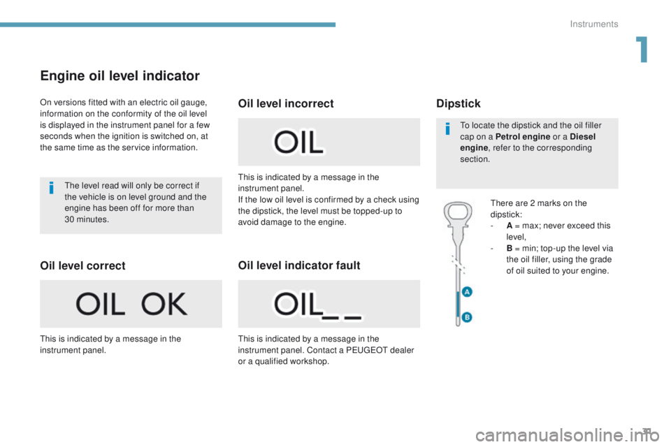 Peugeot 308 2017  Owners Manual - RHD (UK, Australia) 31
Engine oil level indicator
On versions fitted with an electric oil gauge, 
information on the conformity of the oil level 
is displayed in the instrument panel for a few 
seconds when the ignition 