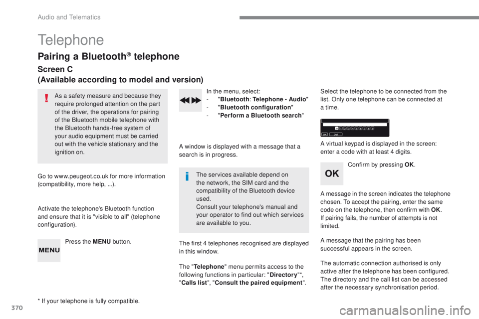 Peugeot 308 2017 Owners Manual - RHD (UK, Australia) 370
telephone
Pairing a Bluetooth® telephone
Screen C
(Available according to model and version)
As a safety measure and because they
require prolonged attention on the part
of the driver, the oper Peugeot 308 2017 Owners Manual - RHD (UK, Australia) 370
telephone
Pairing a Bluetooth® telephone
Screen C
(Available according to model and version)
As a safety measure and because they
require prolonged attention on the part
of the driver, the oper