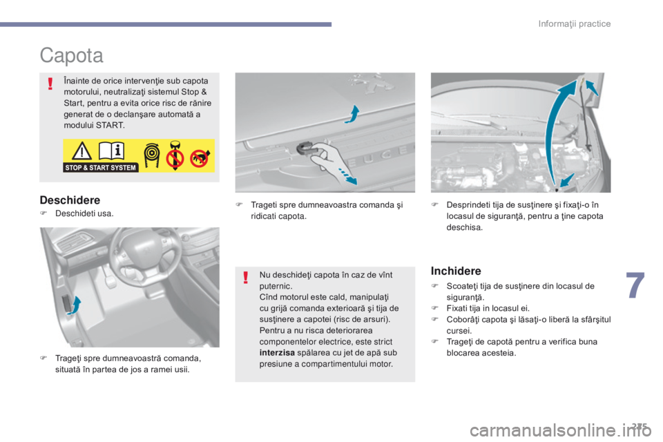Peugeot 308 2017  Manualul de utilizare (in Romanian) 225
308_ro_Chap07_info-pratiques_ed01-2016
Capota
Înainte de orice intervenţie sub capota 
motorului, neutralizaţi sistemul Stop & 
Start, pentru a evita orice risc de rănire 
generat de o declan