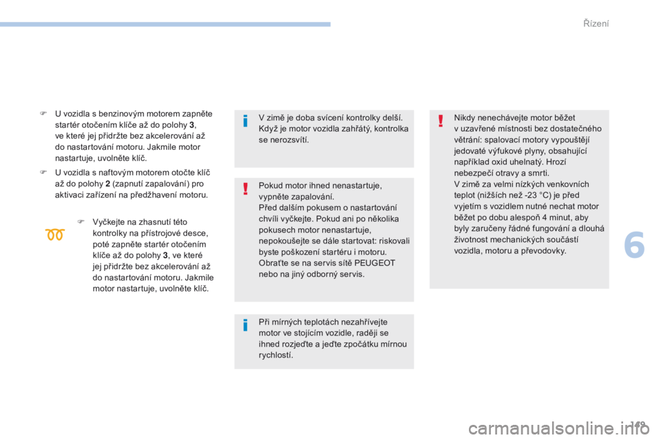 Peugeot 308 2017  Návod k obsluze (in Czech) 149
308_cs_Chap06_conduite_ed01-2016
F U vozidla s benzinovým motorem zapněte startér otočením klíče až do polohy 3 , 
ve které jej přidržte bez akcelerování až 
do nastartování motoru