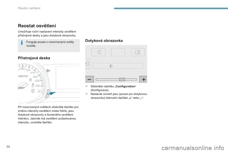 Peugeot 308 2017  Návod k obsluze (in Czech) 36
Reostat osvětlení
Umožňuje ruční nastavení intenzity osvětlení 
přístrojové desky a jasu dotykové obrazovky.
Při rozsvícených světlech stiskněte tlačítko pro 
změnu intenzity o