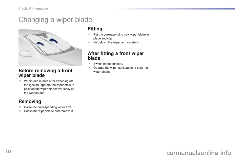Peugeot 308 2016 Owners Manual - RHD (UK, Australia) 222
Changing a wiper blade
Before removing a front
wiper blade
F Within one minute after switching off the ignition, operate the wiper stalk to
position the wiper blades vertically on
the
windsc Peugeot 308 2016 Owners Manual - RHD (UK, Australia) 222
Changing a wiper blade
Before removing a front
wiper blade
F Within one minute after switching off the ignition, operate the wiper stalk to
position the wiper blades vertically on
the
windsc