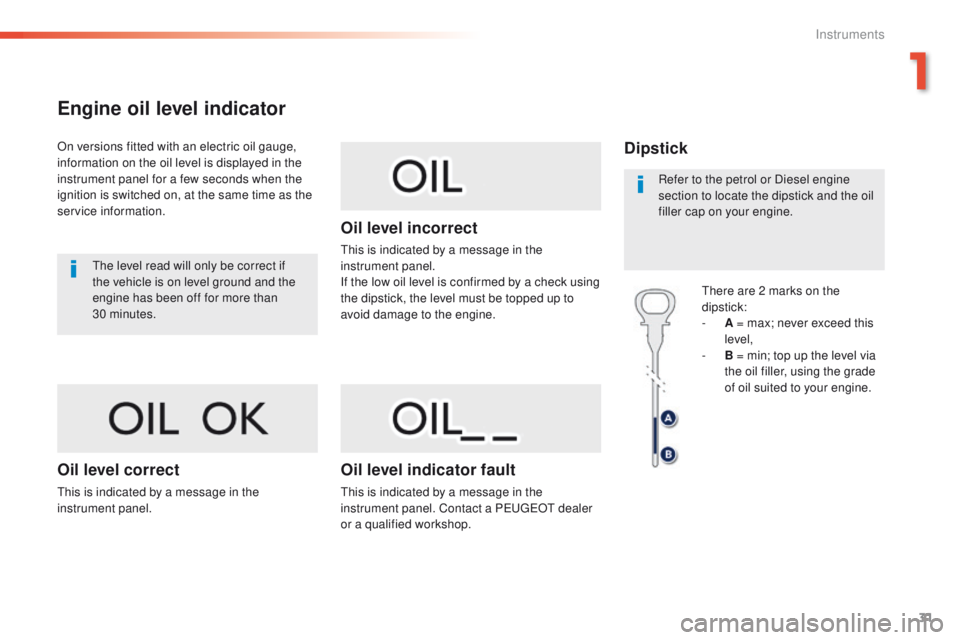 Peugeot 308 2016   - RHD (UK, Australia) Owners Guide 31
Engine oil level indicator
On versions fitted with an electric oil gauge, 
information on the oil level is displayed in the 
instrument panel for a few seconds when the 
ignition is switched on, at