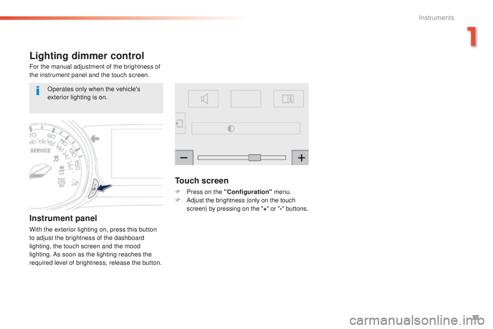 Peugeot 308 2016   - RHD (UK, Australia) Owners Guide 33
Lighting dimmer control
For the manual adjustment of the brightness of 
the instrument panel and the touch screen.
Instrument panel
With the exterior lighting on, press this button 
to adjust the b