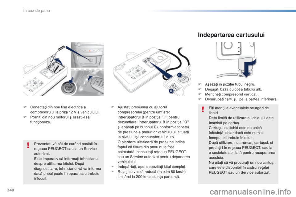 Peugeot 308 2016  Manualul de utilizare (in Romanian) 248
308_ro_Chap08_En-cas-de-panne_ed02-2015
F Conectaţi din nou fişa electrică a compresorului la priza 12 V a vehiculului.
F
 
P
 orniţi din nou motorul şi lăsaţi-l să 
funcţioneze. F
 A jus