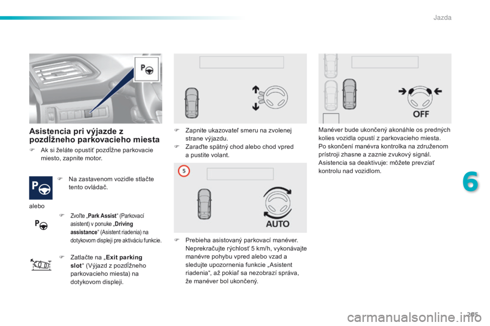Peugeot 308 2016  Užívateľská príručka (in Slovak) 205
308_sk_Chap06_conduite_ed02-2015
Asistencia pri výjazde z 
pozdĺžneho parkovacieho miesta
F Na zastavenom vozidle stlačte tento ovládač.
F
 
Z
 atlačte na „ Exit parking 
slot “ (Výjaz