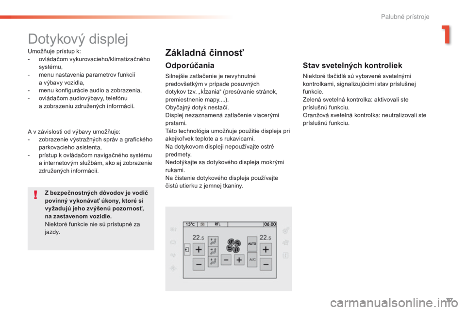 Peugeot 308 2016  Užívateľská príručka (in Slovak) 37
308_sk_Chap01_instruments-de-bord_ed02-2015
Dotykový displej
Umožňuje prístup k:
- ov ládačom vykurovacieho/klimatizačného 
systému,
-
 
m
 enu nastavenia parametrov funkcií 
a
  výbavy 