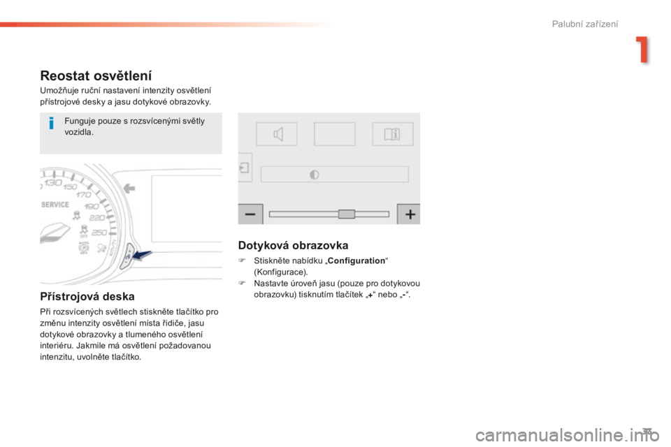 Peugeot 308 2016  Návod k obsluze (in Czech) 33
308_cs_Chap01_instruments-de-bord_ed02-2015
Reostat osvětlení
Umožňuje ruční nastavení intenzity osvětlení 
přístrojové desky a jasu dotykové obrazovky.
Přístrojová deska
Při rozsv