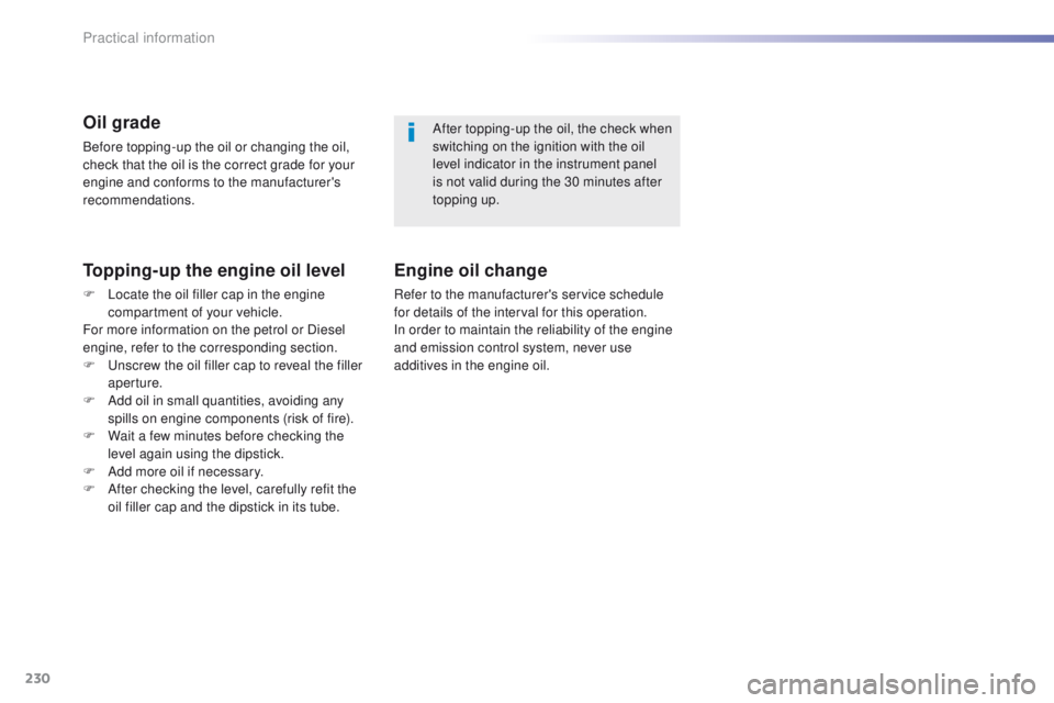 Peugeot 308 2015.5  Owners Manual - RHD (UK, Australia) 230
Oil grade
Before topping-up the oil or changing the oil, 
check that the oil is the correct grade for your 
engine and conforms to the manufacturer's 
recommendations.
Topping-up the engine oi