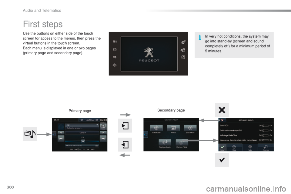Peugeot 308 2015.5  Owners Manual - RHD (UK, Australia) 300
First steps
use the buttons on either side of the touch 
screen for access to the menus, then press the 
virtual buttons in the touch screen.
ea
ch menu is displayed in one or two pages 
(primary 
