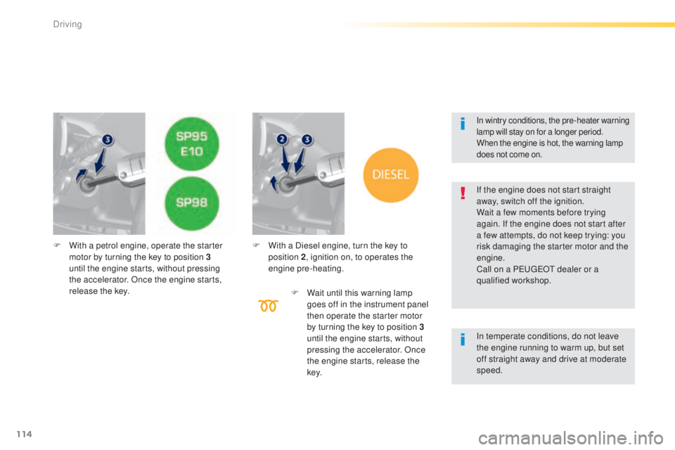 Peugeot 308 2015 Owners Guide 114
308_en_Chap04_conduite_ed01-2015
F With a petrol engine, operate the starter motor by turning the key to position 3 
until the engine starts, without pressing 
the accelerator. Once the engine sta