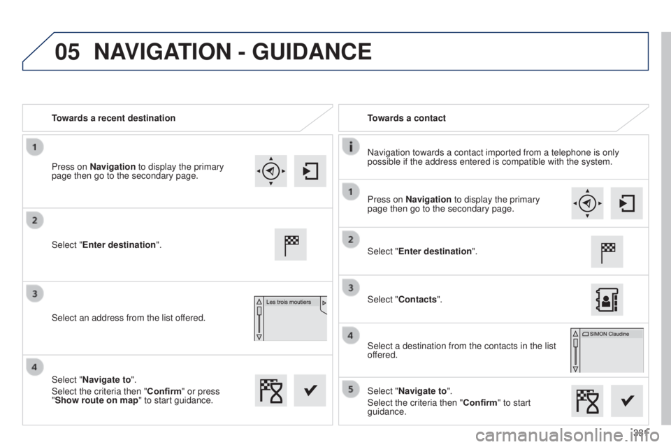 Peugeot 308 2015 Workshop Manual 05
331
Towards a recent destination
Towards a contact
Navigation towards a contact imported from a telephone is only 
possible if the address entered is compatible with the system.
Select "Enter d