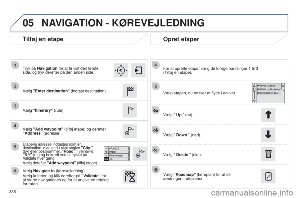 Peugeot 308 2015 Instruktionsbog (in Danish) 05
336
Tilføj en etapeOpret etaper
Vælg "Enter destination" (indtast destination).
Vælg "Itinerary" (rute).
Vælg "Add waypoint" (tilføj etape) og derefter
"Address Peugeot 308 2015 Instruktionsbog (in Danish) 05
336
Tilføj en etapeOpret etaper
Vælg "Enter destination" (indtast destination).
Vælg "Itinerary" (rute).
Vælg "Add waypoint" (tilføj etape) og derefter
"Address
