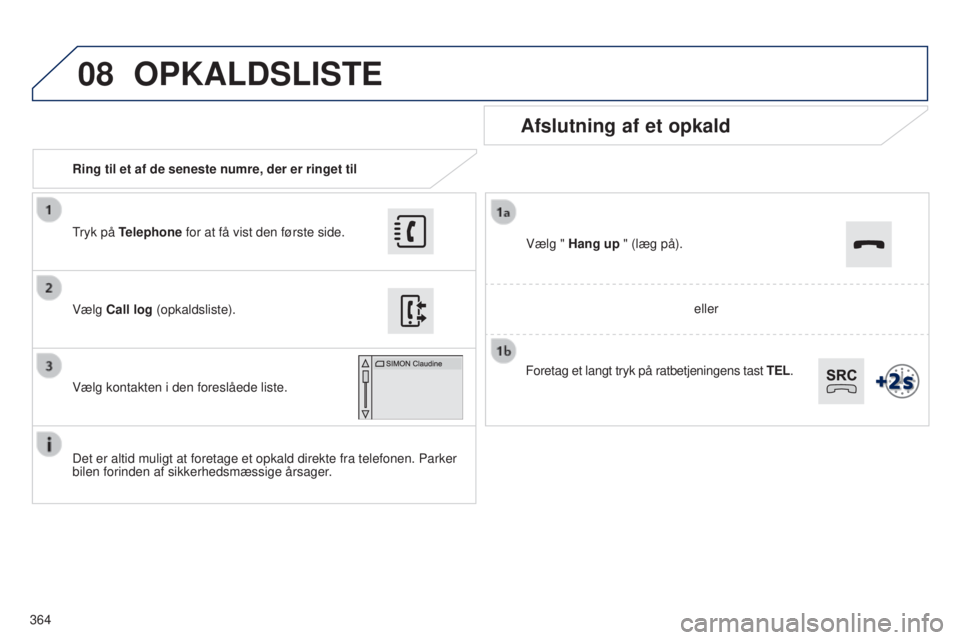 Peugeot 308 2015 Instruktionsbog (in Danish) 08
364Ring til et af de seneste numre, der er ringet til
Afslutning af et opkald
Det er altid muligt at foretage et opkald direkte fra telefonen. Parker \
bilen forinden af sikkerhedsmæssige årsage Peugeot 308 2015 Instruktionsbog (in Danish) 08
364Ring til et af de seneste numre, der er ringet til
Afslutning af et opkald
Det er altid muligt at foretage et opkald direkte fra telefonen. Parker \
bilen forinden af sikkerhedsmæssige årsage