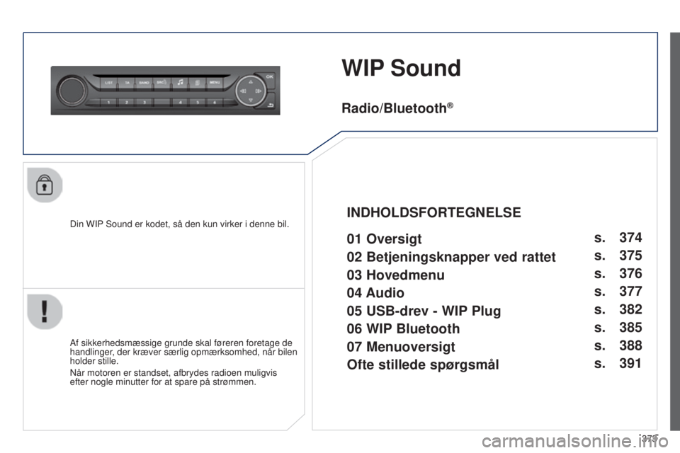 Peugeot 308 2015  Instruktionsbog (in Danish) 373
WIP Sound
Din WIP Sound er kodet, så den kun virker i denne bil.
Af sikkerhedsmæssige grunde skal føreren foretage de 
handlinger, der kræver særlig opmærksomhed, når bilen 
holder stille.
