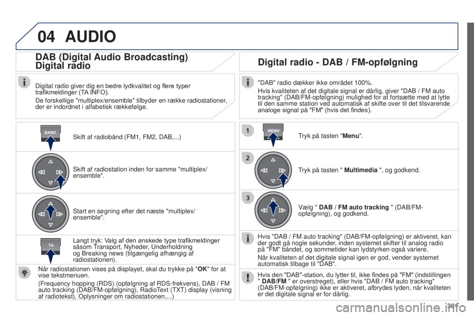 Peugeot 308 2015 Instruktionsbog (in Danish) 04
BANDMENU
TA
381
AUDIO
Skift af radiobånd (FM1, FM2, DAB,...)
DAB (Digital Audio Broadcasting)
Digital radio
Digital radio giver dig en bedre lydkvalitet og flere typer
trafikmeldinger (TA INFO). Peugeot 308 2015 Instruktionsbog (in Danish) 04
BANDMENU
TA
381
AUDIO
Skift af radiobånd (FM1, FM2, DAB,...)
DAB (Digital Audio Broadcasting)
Digital radio
Digital radio giver dig en bedre lydkvalitet og flere typer
trafikmeldinger (TA INFO).