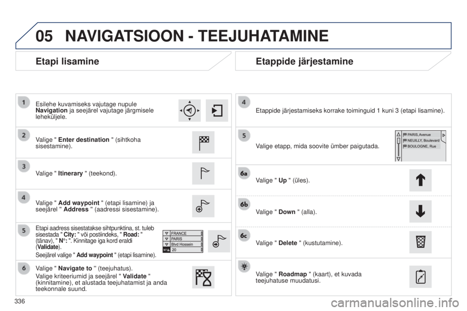 Peugeot 308 2015 Omaniku käsiraamat (in Estonian) 05
336
Etapi lisamineEtappide järjestamine
Valige " Enter destination " (sihtkoha
sisestamine).
Valige " Itinerary " (teekond).
Valige " Add waypoint " (etapi lisamine) ja
s Peugeot 308 2015 Omaniku käsiraamat (in Estonian) 05
336
Etapi lisamineEtappide järjestamine
Valige " Enter destination " (sihtkoha
sisestamine).
Valige " Itinerary " (teekond).
Valige " Add waypoint " (etapi lisamine) ja
s