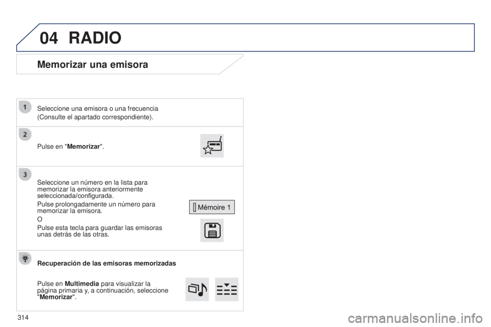 Peugeot 308 2015 Manual del propietario (in Spanish) 04
Memorizar una emisora
Pulse en "Memorizar". Seleccione una emisora o una frecuencia
(Consulte el apartado correspondiente).
Seleccione un número en la lista para
memorizar la emisora ante Peugeot 308 2015 Manual del propietario (in Spanish) 04
Memorizar una emisora
Pulse en "Memorizar". Seleccione una emisora o una frecuencia
(Consulte el apartado correspondiente).
Seleccione un número en la lista para
memorizar la emisora ante