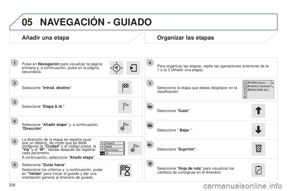 Peugeot 308 2015 Manual del propietario (in Spanish) 05
336
Añadir una etapaOrganizar las etapas
Seleccione "Introd. destino ".
Seleccione " Etapa & iti.".
Seleccione " Añadir etapa" y, a continuación,
"Dirección".
L Peugeot 308 2015 Manual del propietario (in Spanish) 05
336
Añadir una etapaOrganizar las etapas
Seleccione "Introd. destino ".
Seleccione " Etapa & iti.".
Seleccione " Añadir etapa" y, a continuación,
"Dirección".
L