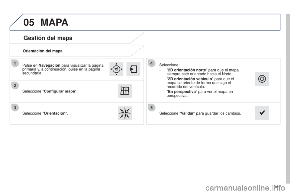 Peugeot 308 2015  Manual del propietario (in Spanish) 05
341
Gestión del mapa
MAPA
Orientación del mapa
Seleccione " Configurar mapa".
Seleccione " Orientación". Seleccione:
-
  "2D orientación norte" para que el mapa 
siempre