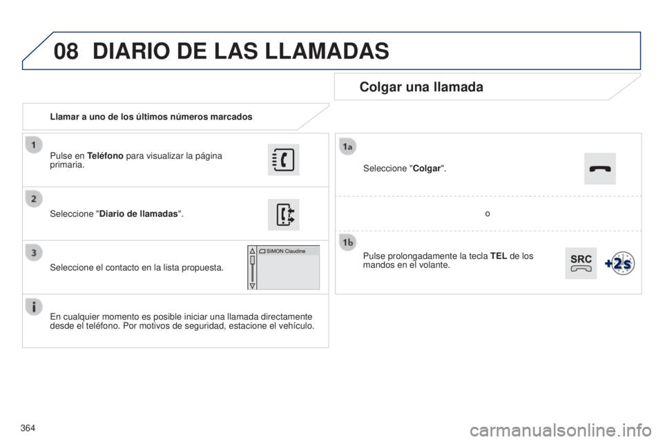 Peugeot 308 2015 Manual del propietario (in Spanish) 08
364Llamar a uno de los últimos números marcados
Colgar una llamada
En cualquier momento es posible iniciar una llamada directamente
desde el teléfono. Por motivos de seguridad, estacione el veh Peugeot 308 2015 Manual del propietario (in Spanish) 08
364Llamar a uno de los últimos números marcados
Colgar una llamada
En cualquier momento es posible iniciar una llamada directamente
desde el teléfono. Por motivos de seguridad, estacione el veh