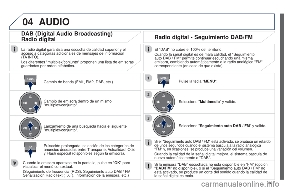 Peugeot 308 2015 Manual del propietario (in Spanish) 04
BANDMENU
TA
381
AUDIO
Cambio de banda (FM1, FM2, DAB, etc.).
DAB (Digital Audio Broadcasting)
Radio digital
La radio digital garantiza una escucha de calidad superior y el
acceso a categorías adi Peugeot 308 2015 Manual del propietario (in Spanish) 04
BANDMENU
TA
381
AUDIO
Cambio de banda (FM1, FM2, DAB, etc.).
DAB (Digital Audio Broadcasting)
Radio digital
La radio digital garantiza una escucha de calidad superior y el
acceso a categorías adi