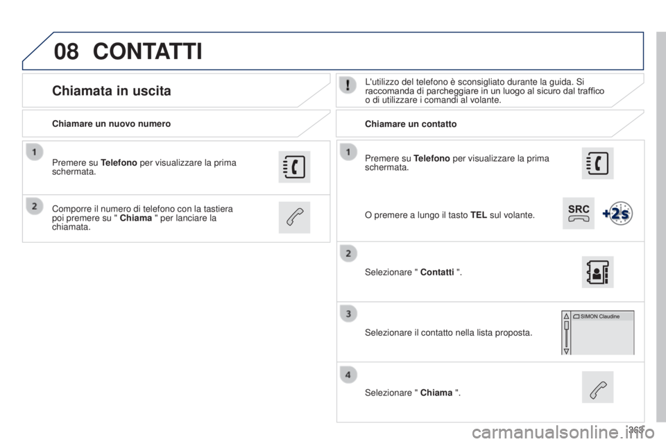 Peugeot 308 2015 Manuale del proprietario (in Italian) 08
363
Premere su Telefono per visualizzare la prima
schermata.
Chiamare un nuovo numero
Chiamare un contatto
Chiamata in uscitaL'utilizzo del telefono è sconsigliato durante la guida. Si
racco Peugeot 308 2015 Manuale del proprietario (in Italian) 08
363
Premere su Telefono per visualizzare la prima
schermata.
Chiamare un nuovo numero
Chiamare un contatto
Chiamata in uscitaL'utilizzo del telefono è sconsigliato durante la guida. Si
racco