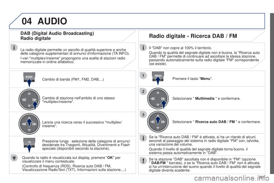 Peugeot 308 2015 Manuale del proprietario (in Italian) 04
BANDMENU
TA
381
AUDIO
Cambio di banda (FM1, FM2, DAB,...)
DAB (Digital Audio Broadcasting)
Radio digitale
La radio digitale permette un ascolto di qualità superiore e anche
delle categorie supple Peugeot 308 2015 Manuale del proprietario (in Italian) 04
BANDMENU
TA
381
AUDIO
Cambio di banda (FM1, FM2, DAB,...)
DAB (Digital Audio Broadcasting)
Radio digitale
La radio digitale permette un ascolto di qualità superiore e anche
delle categorie supple