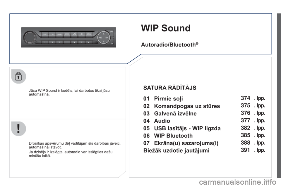 Peugeot 308 2015 Īpašnieka rokasgrāmata (in Latvian) 373
WIP Sound
Jūsu WIP Sound ir kodēts, lai darbotos tikai jūsu
automašīnā.
Drošības apsvērumu dēļ vadītājam šīs darbības jāveic,
automašīnai stāvot.
Ja dzinējs ir izslēgts, au Peugeot 308 2015 Īpašnieka rokasgrāmata (in Latvian) 373
WIP Sound
Jūsu WIP Sound ir kodēts, lai darbotos tikai jūsu
automašīnā.
Drošības apsvērumu dēļ vadītājam šīs darbības jāveic,
automašīnai stāvot.
Ja dzinējs ir izslēgts, au